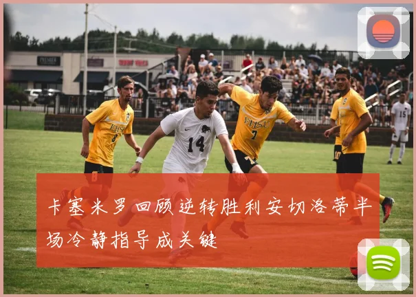 卡塞米罗回顾逆转胜利安切洛蒂半场冷静指导成关键