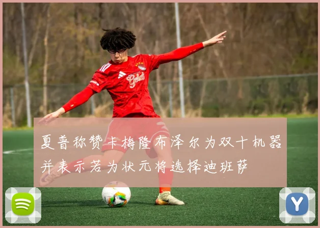 夏普称赞卡梅隆布泽尔为双十机器并表示若为状元将选择迪班萨