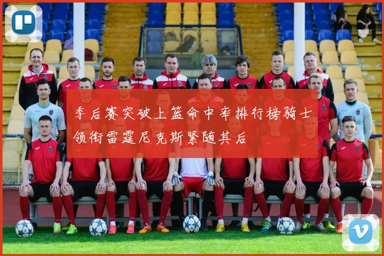 季后赛突破上篮命中率排行榜骑士领衔雷霆尼克斯紧随其后
