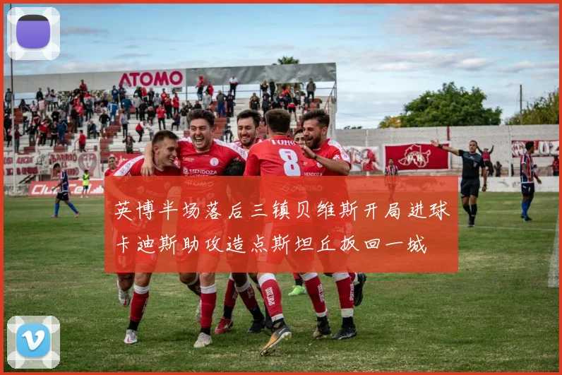 英博半场落后三镇贝维斯开局进球卡迪斯助攻造点斯坦丘扳回一城