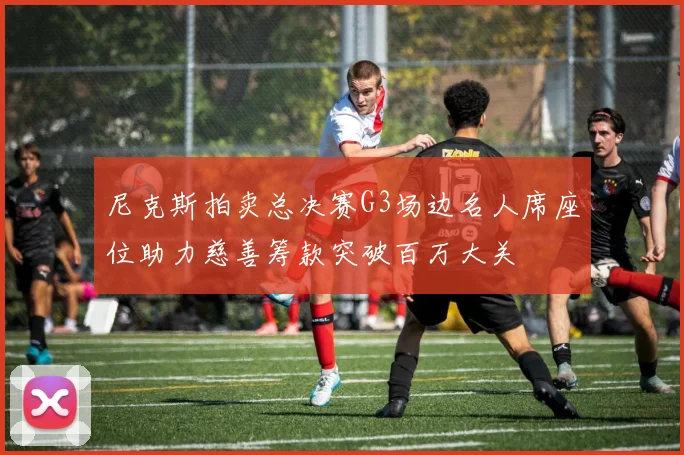 尼克斯拍卖总决赛G3场边名人席座位助力慈善筹款突破百万大关