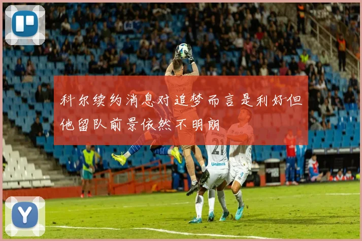 科尔续约消息对追梦而言是利好但他留队前景依然不明朗