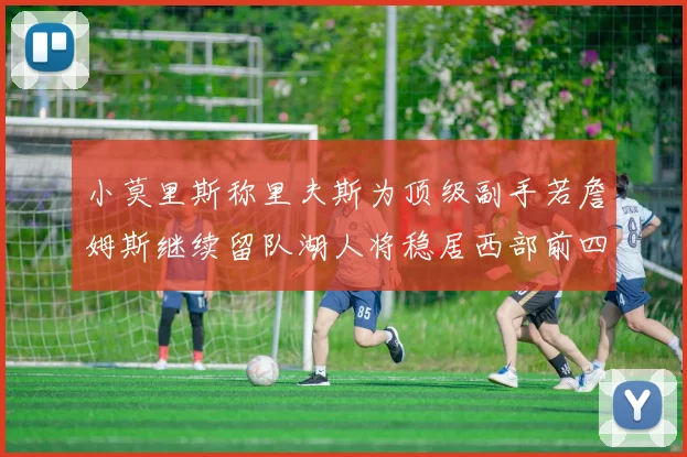 小莫里斯称里夫斯为顶级副手若詹姆斯继续留队湖人将稳居西部前四