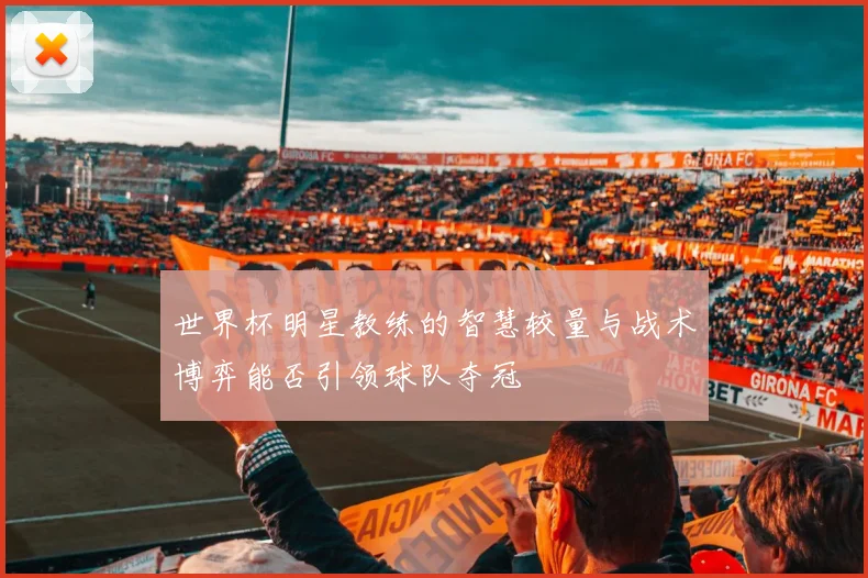 世界杯明星教练的智慧较量与战术博弈能否引领球队夺冠