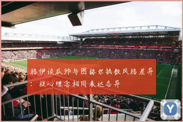 格伊谈瓜帅与图赫尔执教风格差异：核心理念相同表达各异