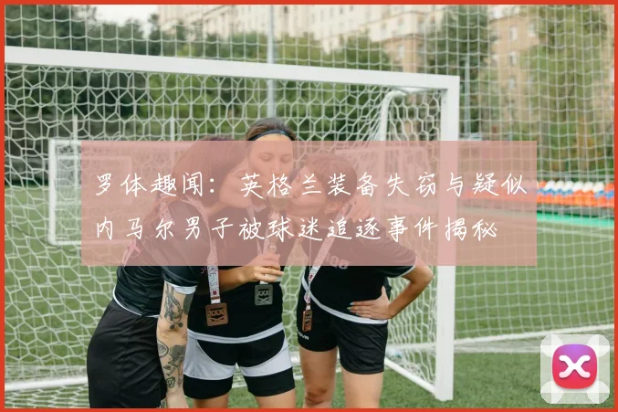 罗体趣闻：英格兰装备失窃与疑似内马尔男子被球迷追逐事件揭秘