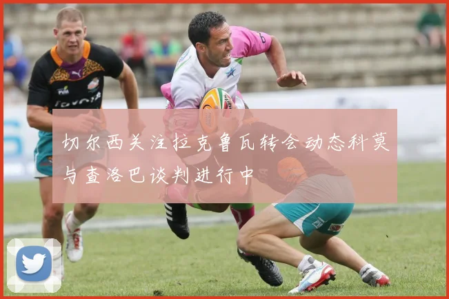 切尔西关注拉克鲁瓦转会动态科莫与查洛巴谈判进行中