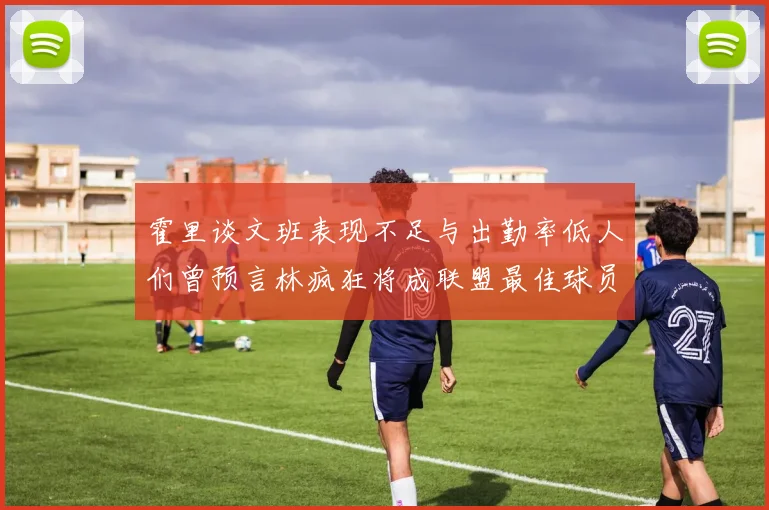 霍里谈文班表现不足与出勤率低人们曾预言林疯狂将成联盟最佳球员