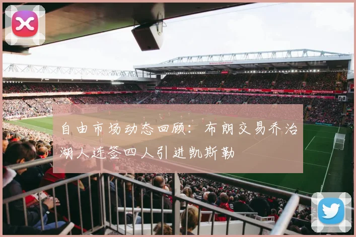 自由市场动态回顾：布朗交易乔治湖人连签四人引进凯斯勒