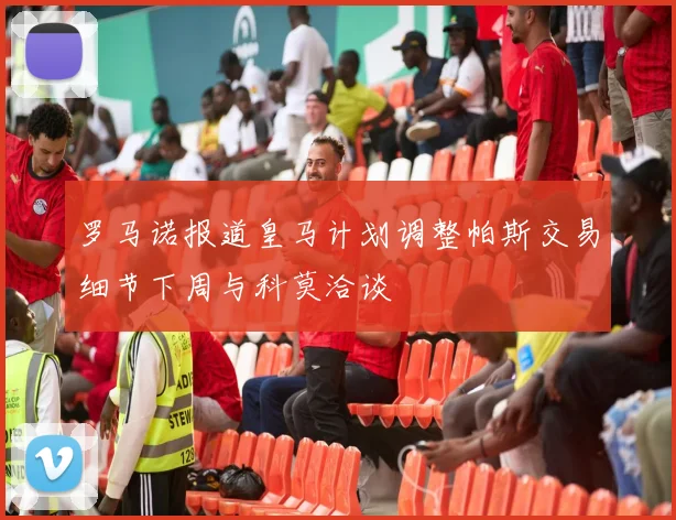 罗马诺报道皇马计划调整帕斯交易细节下周与科莫洽谈