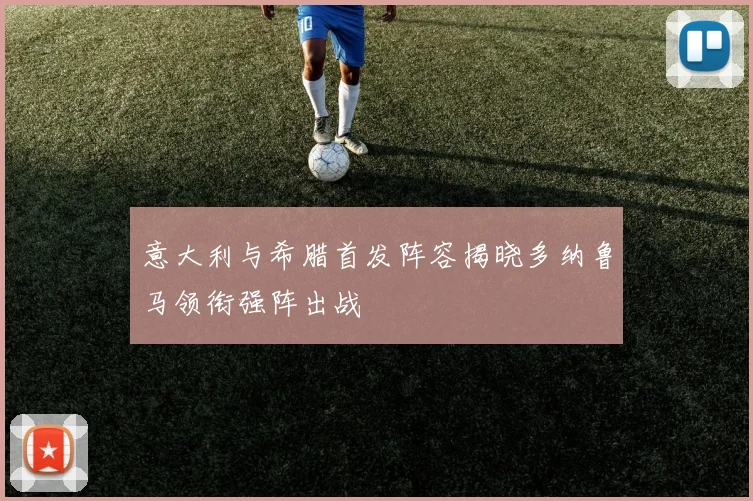 意大利与希腊首发阵容揭晓多纳鲁马领衔强阵出战