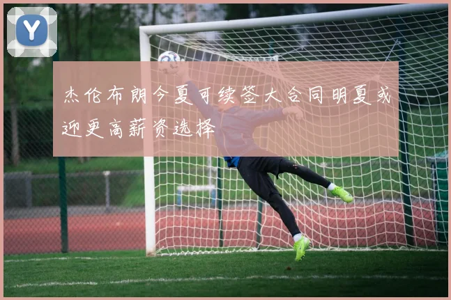 杰伦布朗今夏可续签大合同明夏或迎更高薪资选择