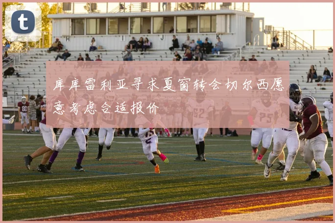 库库雷利亚寻求夏窗转会切尔西愿意考虑合适报价