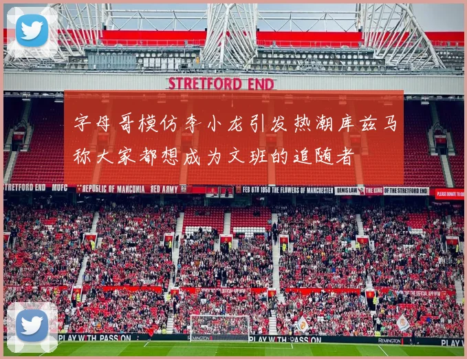 字母哥模仿李小龙引发热潮库兹马称大家都想成为文班的追随者