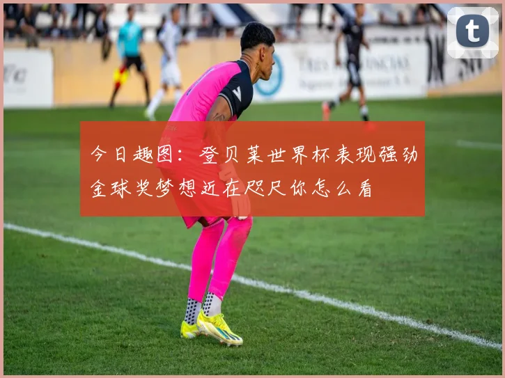 今日趣图：登贝莱世界杯表现强劲金球奖梦想近在咫尺你怎么看