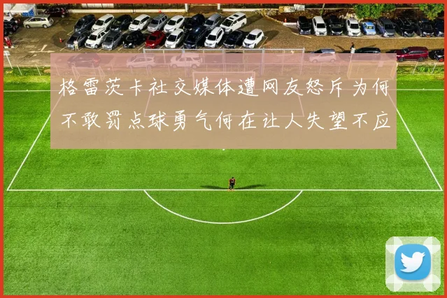 格雷茨卡社交媒体遭网友怒斥为何不敢罚点球勇气何在让人失望不应躲在塔后