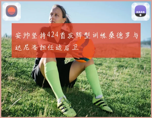 安帅坚持424首发阵型训练桑德罗与达尼洛担任边后卫