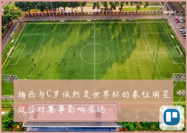梅西与C罗依然是世界杯的象征明星效应对赛事影响深远