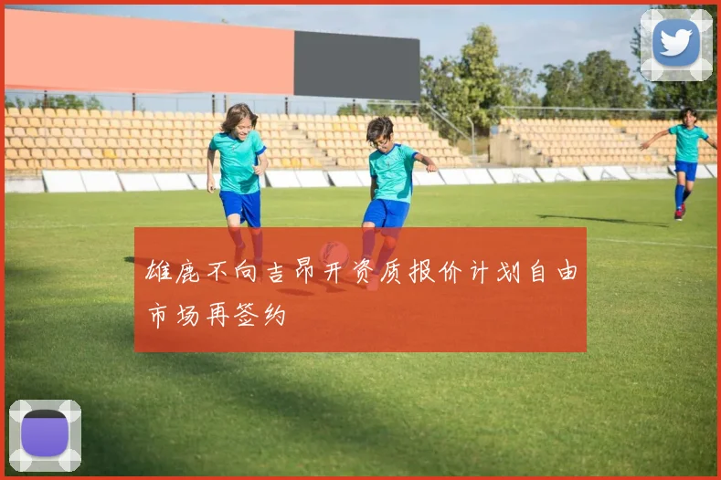 雄鹿不向吉昂开资质报价计划自由市场再签约