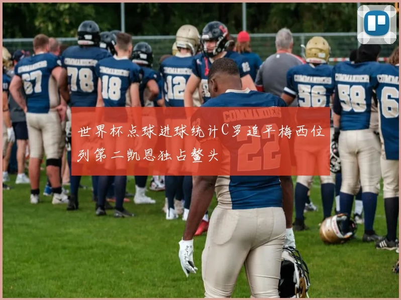 世界杯点球进球统计C罗追平梅西位列第二凯恩独占鳌头