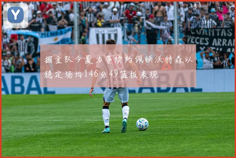 掘金队今夏力争续约佩顿沃特森以稳定场均146分49篮板表现